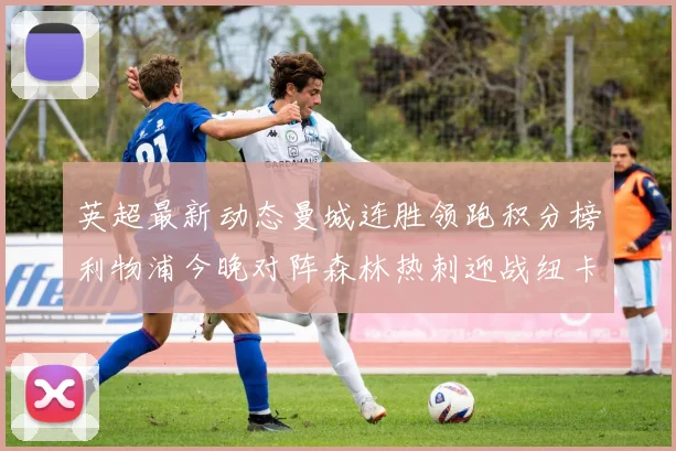 英超最新动态曼城连胜领跑积分榜利物浦今晚对阵森林热刺迎战纽卡挑战