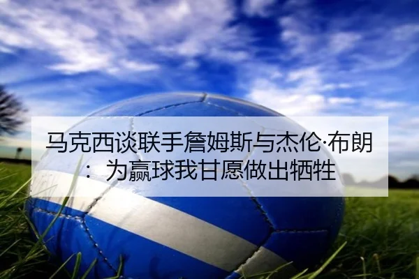 马克西谈联手詹姆斯与杰伦·布朗：为赢球我甘愿做出牺牲