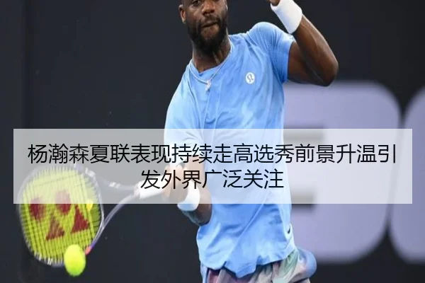 杨瀚森夏联表现持续走高选秀前景升温引发外界广泛关注