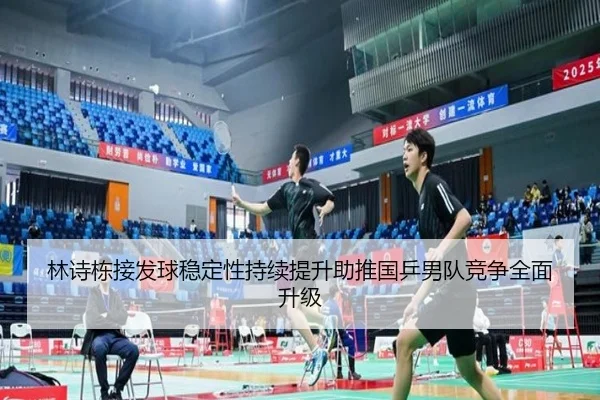 林诗栋接发球稳定性持续提升助推国乒男队竞争全面升级