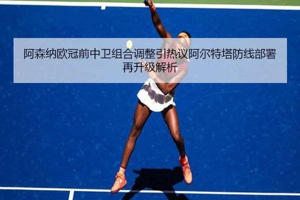 阿森纳欧冠前中卫组合调整引热议阿尔特塔防线部署再升级解析